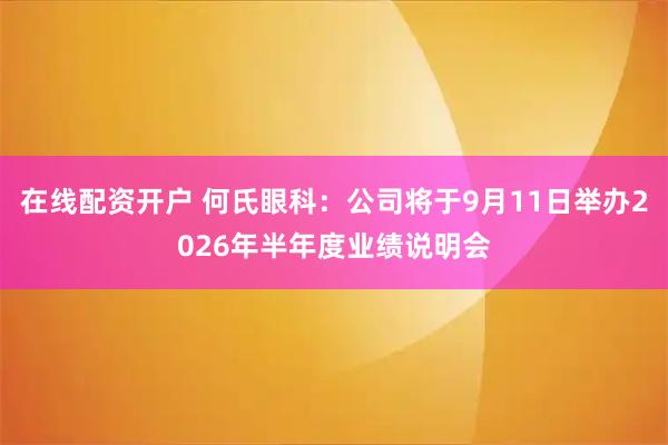 在线配资开户 何氏眼科：公司将于9月11日举办2026年半年度业绩说明会