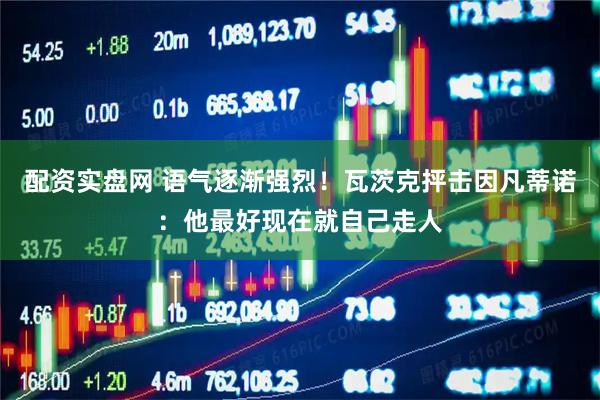 配资实盘网 语气逐渐强烈！瓦茨克抨击因凡蒂诺：他最好现在就自己走人